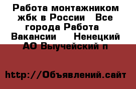 Работа монтажником жбк в России - Все города Работа » Вакансии   . Ненецкий АО,Выучейский п.